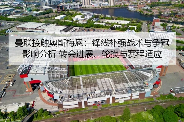 曼联接触奥斯梅恩：锋线补强战术与争冠影响分析 转会进展、轮换与赛程适应